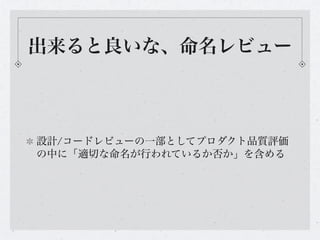 出来ると良いな、命名レビュー



設計/コードレビューの一部としてプロダクト品質評価
の中に「適切な命名が行われているか否か」を含める
 