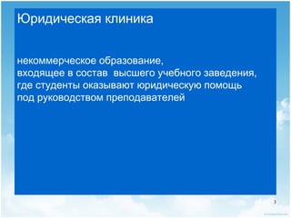 Юридическая клиника


некоммерческое образование,
входящее в состав высшего учебного заведения,
где студенты оказывают юридическую помощь
под руководством преподавателей




                                                3
 
