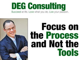 DEG Consulting
Succeed at life. Love what you do. Live your passion.




                    Focus on
                 the Process
                 and Not the
                        Tools
 