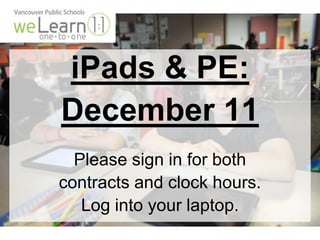 iPads & PE: 
December 11 
Please sign in for both 
contracts and clock hours. 
Log into your laptop. 
 