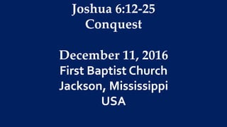 Joshua 6:12-25
Conquest
December 11, 2016
First Baptist Church
Jackson, Mississippi
USA
 