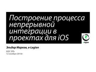 ADC SPb
12 ноября 2010г
Построение процесса
непрерывной
интеграции в
проектах для iOS
Эльдар Марков, e-Legion
 
