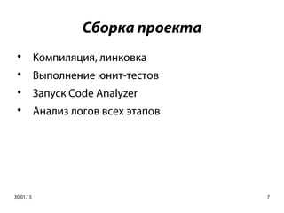 30.01.15 7
Сборка проекта

Компиляция, линковка

Выполнение юнит-тестов

Запуск Code Analyzer

Анализ логов всех этапов
 