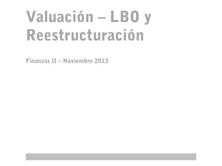 Valuación – LBO y
Reestructuración
Finanzas II – Noviembre 2013

 