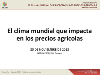 El clima mundial que impacta
    en los precios agrícolas
       20 DE NOVIEMBRE DE 2012
           INFORME ESPECIAL fyo.com
 