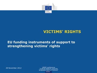 VICTIMS’ RIGHTS

 EU funding instruments of support to
 strengthening victims' rights




28 November 2012       UNDP conference
                    "Judicial Reform and the
                   Empowerment of Victims"
 