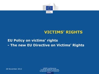 VICTIMS’ RIGHTS

 EU Policy on victims' rights
 - The new EU Directive on Victims' Rights




28 November 2012       UNDP conference
                    "Judicial Reform and the
                   Empowerment of Victims"
 