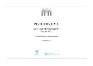 PERTH CITY HALL
OUTLINE DEVELOPMENT
      PROPOSAL

A market hall in a market square

         November 2012
 