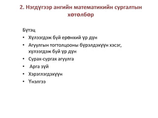 2. Нэгдүгээр ангийн математикийн сургалтын хөтөлбөрБүтэцХүлээгдэж буй ерөнхий үр дүнАгуулгын тогтолцооны бүрэлдэхүүн хэсэг, хүлээгдэж буй үр дүнСурах-сургах агуулга Арга зүйХэрэглэгдэхүүнҮнэлгээ