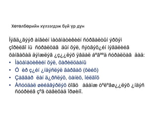 Хөтөлбөрийн хүлээгдэж буй үр дүнÍýãä¿ãýýð àíãèéí ìàòåìàòèêèéí ñóðãàëòûí ýðõýìçîðèëãî íü  ñóðàëöàã÷äûí õýë, ñýòãýõ¿éí íýãäëèéãõàíãàõàä äýìæëýã ¿ç¿¿ëýõ ÿâäàë áºãººä ñóðàëöàã÷äàä:Ìàòåìàòèêèéí õýë, õàðèëöààíûÓ÷èð ç¿éí ¿íäýñëýë ãàðãàõ (õèéõ)Çàãâàð÷ëàí ä¿ðñëýõ, òàíèõ, îéëãîõÀñóóäàë øèéäâýðëýõöîãö ÷àäàìæ òºëºâø¿¿ëýõ ¿íäýñ ñóóðèéã çºâ òàâèõàä îðøèíî.