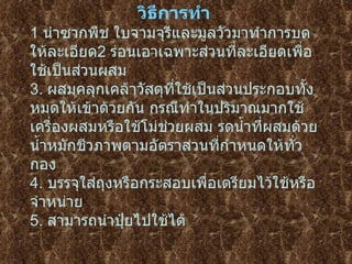                                      วิธีการทำ   1  นำซากพืช   ใบจามจุรีและมูลวัวมาทำการบดให้ละเอียด 2  ร่อนเอาเฉพาะส่วนที่ละเอียดเพื่อใช้เป็นส่วนผสม 3.  ผสมคลุกเคลาวัสดุที่ใชเปนสวนประกอบทั้งหมดใหเขาดวยกัน กรณีทําในปริมาณมากใชเครื่องผสมหรือใชโม่ชวยผสม รดน้ำที่ผสมดวยน้ำหมักชีวภาพตามอัตราสวนที่กําหนดใหทั่วกอง 4.   บรรจุใส่ถุงหรือกระสอบเพื่อเตรียมไว้ใช้หรือจำหน่าย 5.  สามารถนําปุยไปใชได   