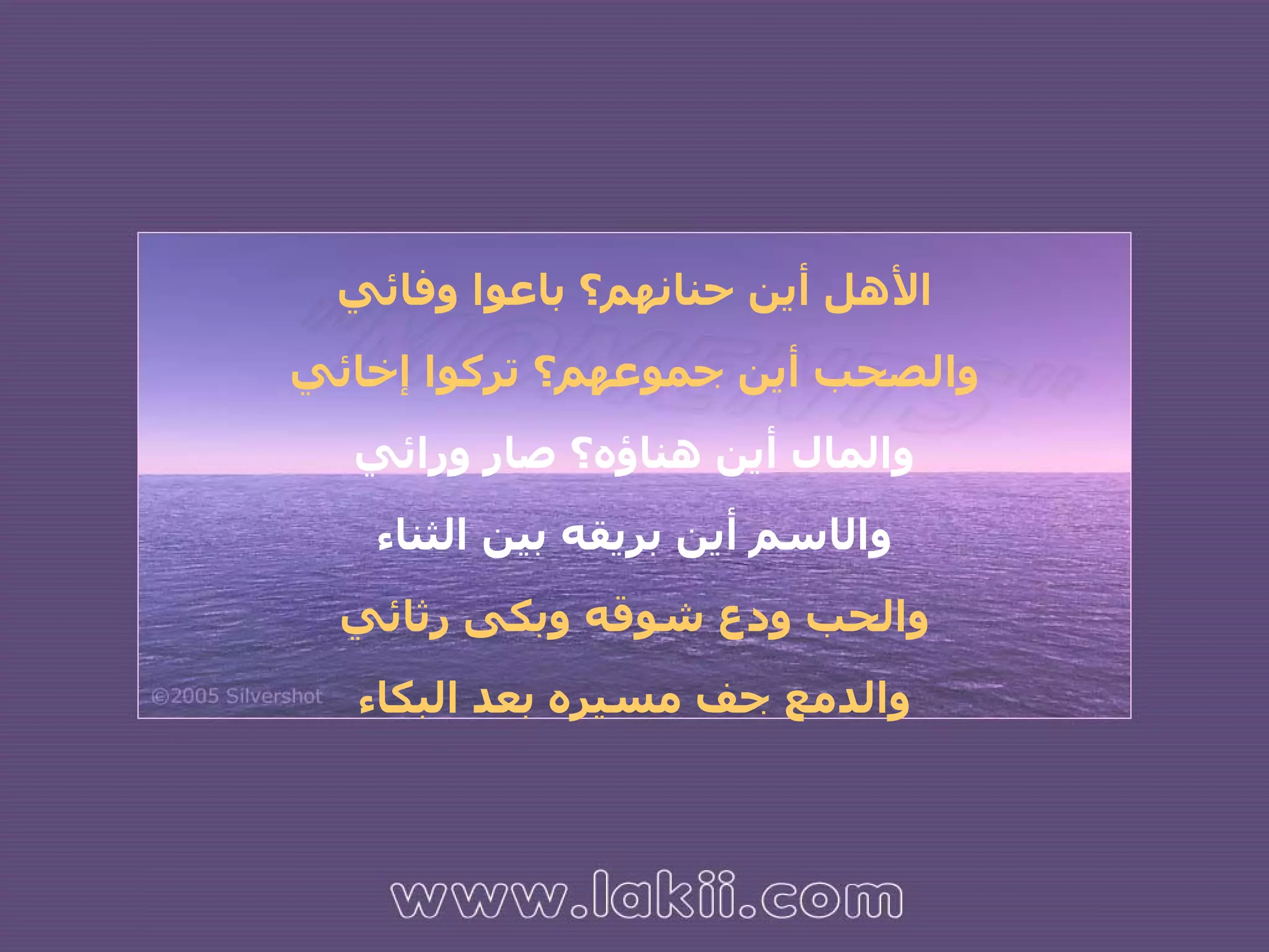 الأهل أين حنانهم؟ باعوا وفائي والصحب أين جموعهم؟ تركوا إخائي والمال أين هناؤه؟ صار ورائي وال ا سم أين بريقه بين الثناء والحب ودع شوقه وبكى رثائي والدمع جف مسيره بعد البكاء 