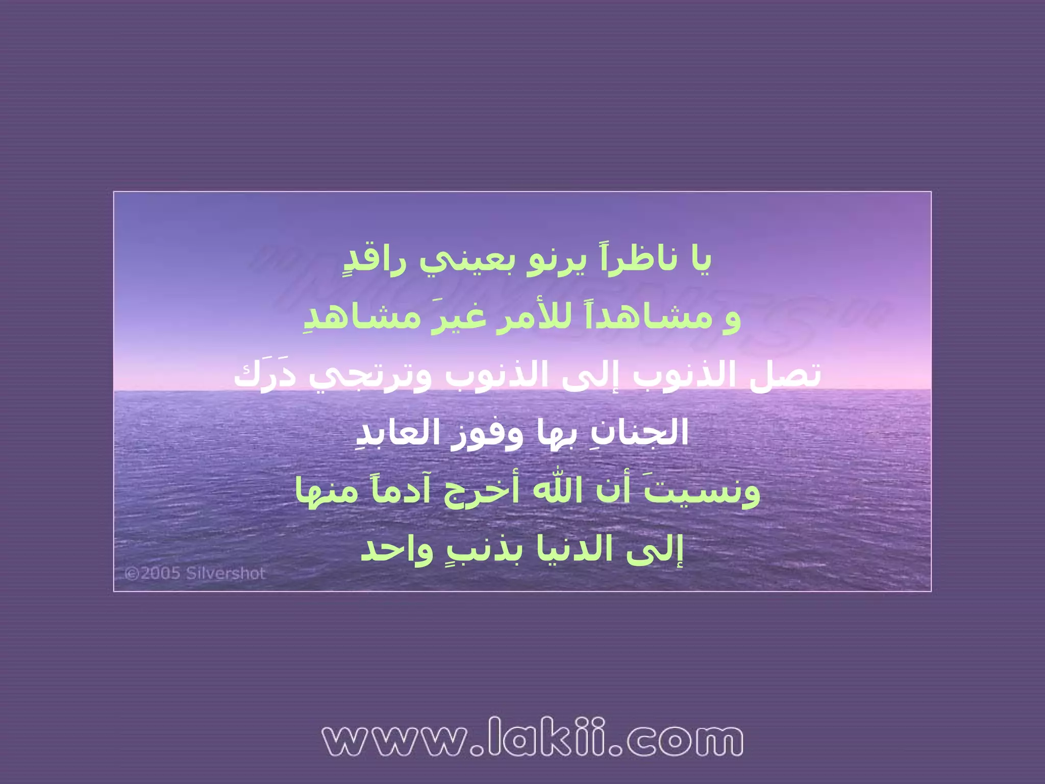 يا ناظراً يرنو بعيني راقدٍ  و مشاهداً للأمر غيرَ مشاهدِ تصل الذنوب إلى الذنوب وترتجي دَرَك  الجنانِ بها وفوز العابدِ ونسيتَ أن الله أخرج آدماًً منها  إلى الدنيا بذنبٍ واحد 