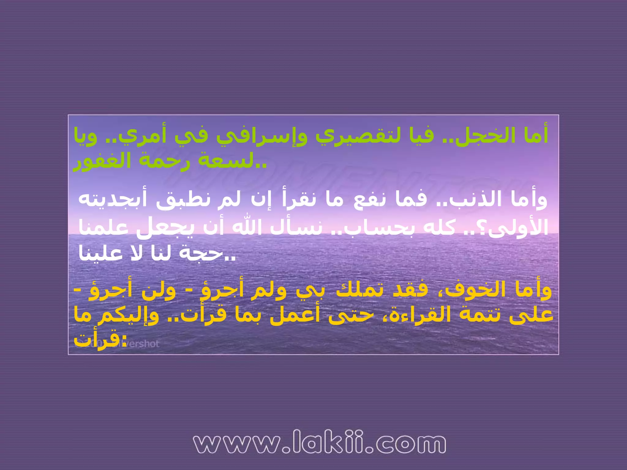 وأما الذنب ..  فما نفع ما نقرأ إن لم نطبق أبجديته الأولى؟ ..  كله بحساب ..  نسأل الله أن  يجعل  علمنا حجة لنا لا علينا .. و أما الخوف، فقد تملك بي ولم أجرؤ  -  ولن أجرؤ  -  على تتمة القراءة، حتى أعمل بما قرأت ..  وإليكم ما قرأت : أما الخجل ..  فيا لتقصيري وإسرافي في أمري ..  ويا لسعة رحمة الغفور .. 