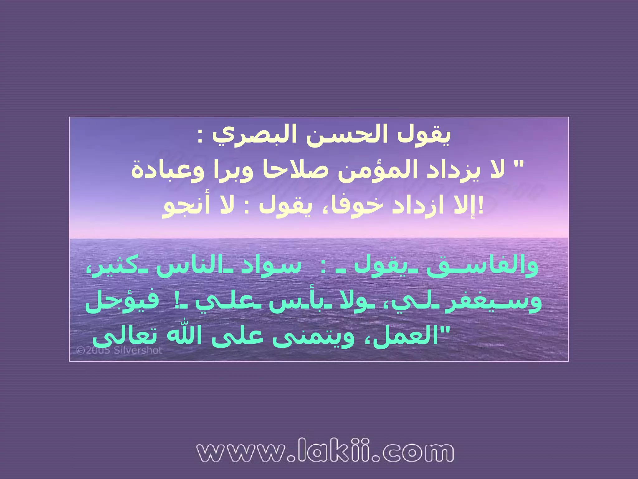 والفاسق يقول  :  سواد الناس كثير، وسيغفر لي، ولا بأس علي  !  فيؤجل العمل، ويتمنى على الله تعالى  " يقول الحسن البصري  : "  لا يزداد المؤمن صلاحا وبرا وعبادة  إلا ازداد خوفا، يقول  :  لا أنجو ! 