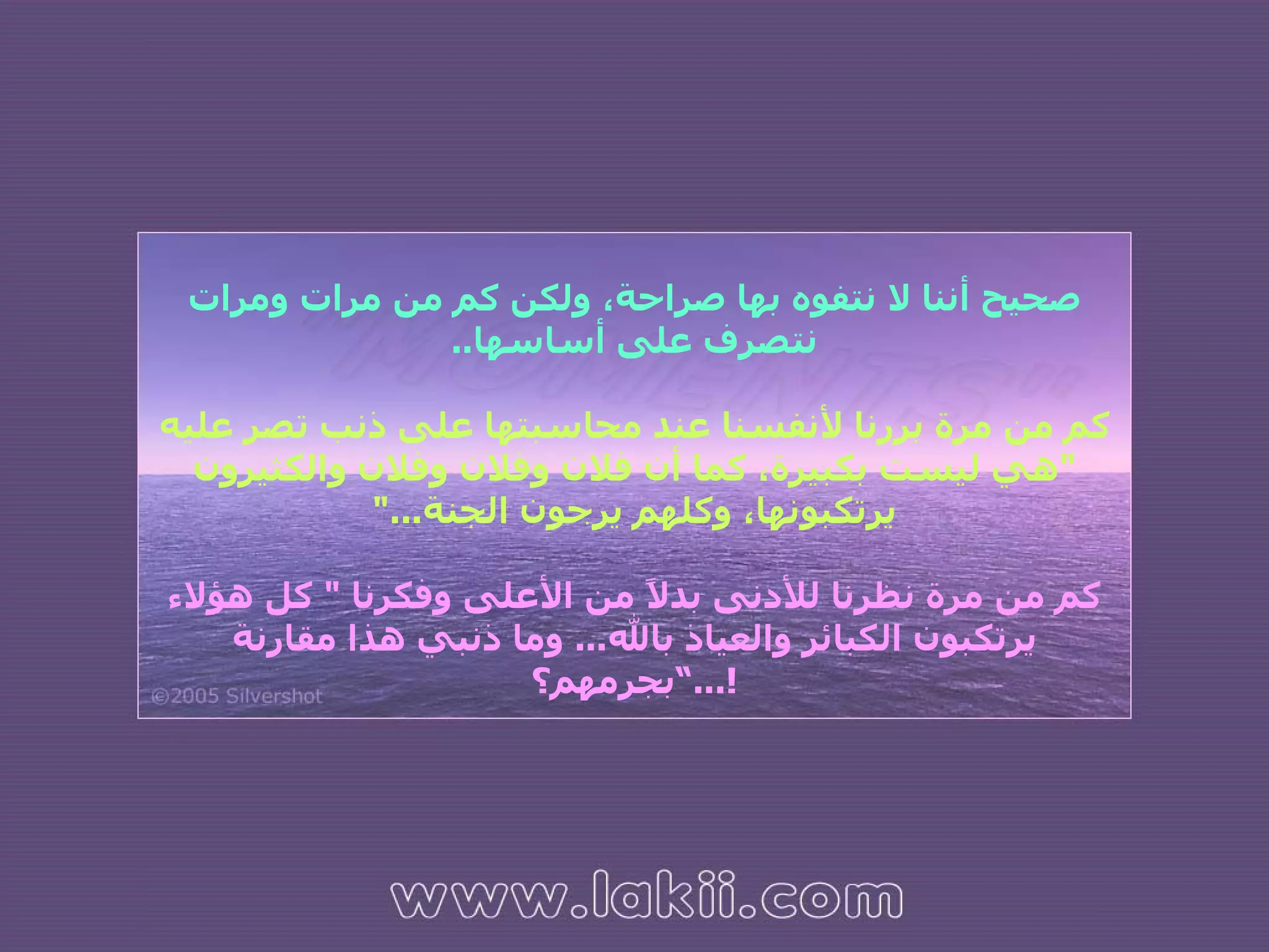 صحيح أننا لا نتفوه بها صراحة، ولكن كم من مرات ومرات نتصرف على أساسها .. كم من مرة بررنا لأنفسنا عند محاسبتها على ذنب تصر عليه  " هي ليست بكبيرة، كما أن فلان وفلان وفلان والكثيرون يرتكبونها، وكلهم يرجون الجنة ..." كم من مرة نظرنا للأدنى بدلاً من الأعلى وفكرنا  "  كل هؤلاء يرتكبون الكبائر والعياذ بالله ...  وما ذنبي هذا مقارنة بجرمهم؟ !...” 