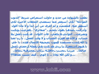 نطقت بالشهادة من جديد و حاولت استعراض شريط  " الذنوب المؤجلة "  لكي أستغفر عما تسعفني اللحظات الأخيرة لكي أستغفر عنه، فتلعثمت و لم أعرف من أين ابدأ و لا ماذا أقول  وأدركت عندها هول حجم  " صغائري " ، ففزعت وبكيت وتضرعت ...  الثواني لا تكفي ..  فات الأوان ..  قد كنت أعمل بلا حساب، و الآن قد اقترب الحساب و لا وقت للعمل ..  يا رب نجنا يا الله لست مستعدة للموت بصحيفة الأعمال هذه ..  يا حي  يا قيوم أستغفرك يا ربي قد كنت في غفلة أرجعني أعمل صالحا ..  مررنا بجنب حافلة ركاب محترقة تماما ..  و لكن الله نجانا  ...  يا إلهي  ..  كيف نسيت بعدها؟؟ .... 