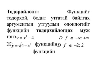 Тодоройлолт: Функцийг тодорхой, бодит утгатай байлгах аргументын утгуудын олонлогийг функцийн тодорхойлогдох муж гэнэ.Ж:          функцийн               			 функцийн