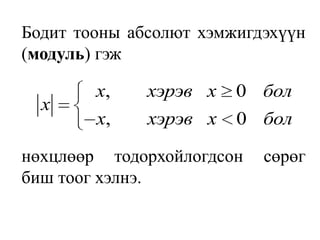 Бодит тооны абсолют хэмжигдэхүүн (модуль) гэж	нөхцлөөр тодорхойлогдсон сөрөг биш тоог хэлнэ.