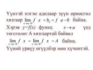 	Үүнтэй нэгэн адилаар зүүн өрөөсгөл хязгаар                               байна. Хэрэв у=f(х) функц үед төгсгөлөг A хязгаартай байвал                                              байна. 	Үүний урвүу өгүүлбэр мөн хүчинтэй.