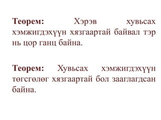 Теорем: Хэрэв хувьсах хэмжигдэхүүн хязгаартай байвал тэр нь цор ганц байна.Теорем: Хувьсах хэмжигдэхүүн төгсгөлөг хязгаартай бол зааглагдсан байна.