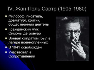 IV.  Жан-Поль Сартр (1905-1980) Философ, писатель, драматург, критик, общественный деятель Гражданский муж Симоны де Бовуар Воевал солдатом, был в лагере военнопленных В 1941 освобожден Участвовал в Сопротивлении 
