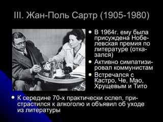 III.  Жан-Поль Сартр (1905-1980) В 1964г. ему была присуждена Нобе-левская премия по литературе (отка-зался) Активно симпатизи-ровал коммунистам Встречался с Кастро, Че, Мао, Хрущевым и Тито  К середине 70-х практически ослеп, при-страстился к алкоголю и объявил об уходе из литературы 