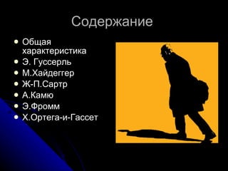 Содержание  Общая характеристика Э. Гуссерль М.Хайдеггер Ж-П.Сартр А.Камю Э.Фромм Х.Ортега-и-Гассет 