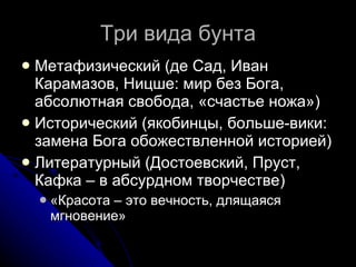 Три вида бунта Метафизический (де Сад, Иван Карамазов, Ницше: мир без Бога, абсолютная свобода, «счастье ножа») Исторический (якобинцы, больше-вики: замена Бога обожествленной историей) Литературный (Достоевский, Пруст, Кафка – в абсурдном творчестве) «Красота – это вечность, длящаяся мгновение» 