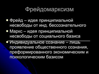 Фрейдомарксизм Фрейд – идея принципиальной несвободы от инд. бессознательного Маркс – идея принципиальной несвободы от социального базиса Индивидуальное сознание – лишь проявление общественного сознания, преформированного экономическим и психологическим базисом 