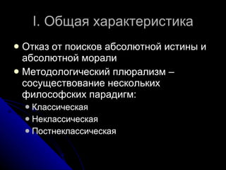 I . Общая характеристика Отказ от поисков абсолютной истины и абсолютной морали Методологический плюрализм  –  сосуществование нескольких философских парадигм: Классическая Неклассическая Постнеклассическая 