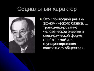 Социальный характер Это «приводной ремень экономического базиса, ... трансцендирование человеческой энергии в специфической форме, необходимой для функционирования конкретного общества» 