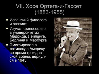 VII.  Хосе Ортега-и-Гассет  (1883-1955) Испанский философ и эссеист Изучал философию в университетах Мадрида, Лейпцига, Берлина и Марбурга Эмигрировал в латинскую Америку во время граждан-ской войны, вернул-ся в 1945 