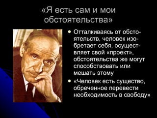 «Я есть сам и мои обстоятельства» Отталкиваясь от обсто - ятельств, человек изо - бретает себя, осущест - вляет свой «проект», обстоятельства же могут способствовать или мешать этому «Человек есть существо, обреченное перевести необходимость в свободу» 