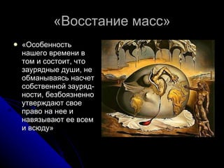 «Восстание масс» «Особенность нашего времени в том и состоит, что заурядные души, не обманываясь насчет собственной зауряд-ности, безбоязненно утверждают свое право на нее и навязывают ее всем и всюду» 