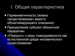 I . Общая характеристика Герменевтичность (живое «вчувствование» вместо объективирующего описания) Преодоление субъект-объектной парадигмы «Поворот» к миру повседневности как естественной среде человеческого существования 