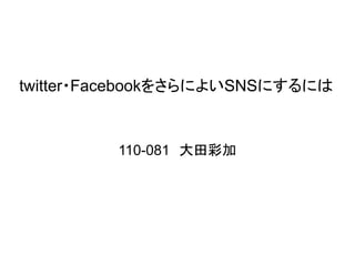 twitter・FacebookをさらによいSNSにするには


         110-081　大田彩加
 