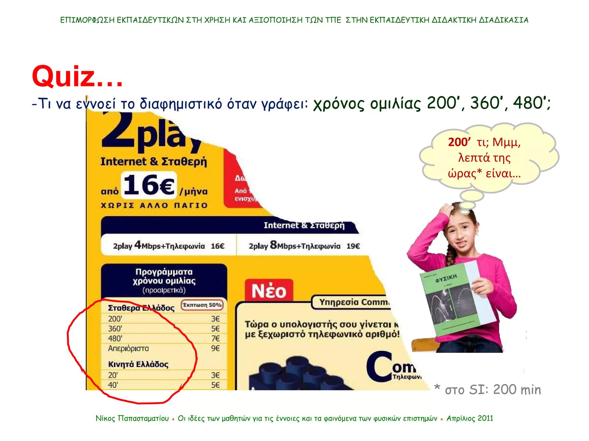 Νίκος Παπασταματίου  ●  Οι ιδέες των μαθητών   για τις έννοιες και τα φαινόμενα των φυσικών επιστημών  ●  Απρίλιος 2011 ΕΠΙΜΟΡΦΩΣΗ ΕΚΠΑΙΔΕΥΤΙΚΩΝ ΣΤΗ ΧΡΗΣΗ ΚΑΙ ΑΞΙΟΠΟΙΗΣΗ ΤΩΝ ΤΠΕ  ΣΤΗΝ ΕΚΠΑΙΔΕΥΤΙΚΗ ΔΙΔΑΚΤΙΚΗ ΔΙΑΔΙΚΑΣΙΑ Quiz… -Τι να εννοεί το διαφημιστικό όταν γράφει:  χρόνος ομιλίας 200 ’ , 360 ’ , 480 ’ ; * στο  SI :  200 min   200’   τι; Μμμ, λεπτά της ώρας* είναι… 