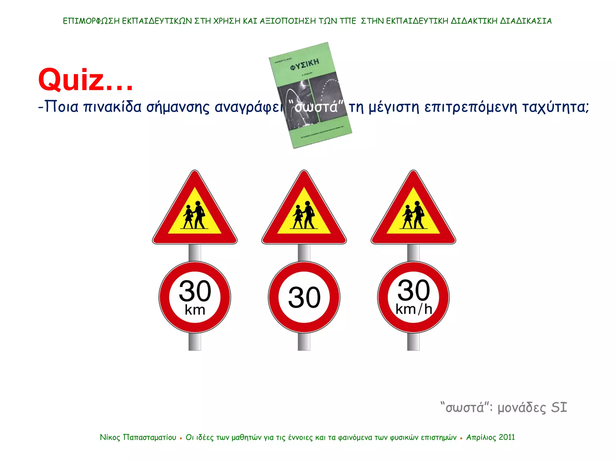 Νίκος Παπασταματίου  ●  Οι ιδέες των μαθητών   για τις έννοιες και τα φαινόμενα των φυσικών επιστημών  ●  Απρίλιος 2011 ΕΠΙΜΟΡΦΩΣΗ ΕΚΠΑΙΔΕΥΤΙΚΩΝ ΣΤΗ ΧΡΗΣΗ ΚΑΙ ΑΞΙΟΠΟΙΗΣΗ ΤΩΝ ΤΠΕ  ΣΤΗΝ ΕΚΠΑΙΔΕΥΤΙΚΗ ΔΙΔΑΚΤΙΚΗ ΔΙΑΔΙΚΑΣΙΑ Quiz… -Ποια πινακίδα σήμανσης αναγράφει  “ σωστά ”   τη μέγιστη επιτρεπόμενη ταχύτητα;  “ σωστά ”:  μονάδες  SI   