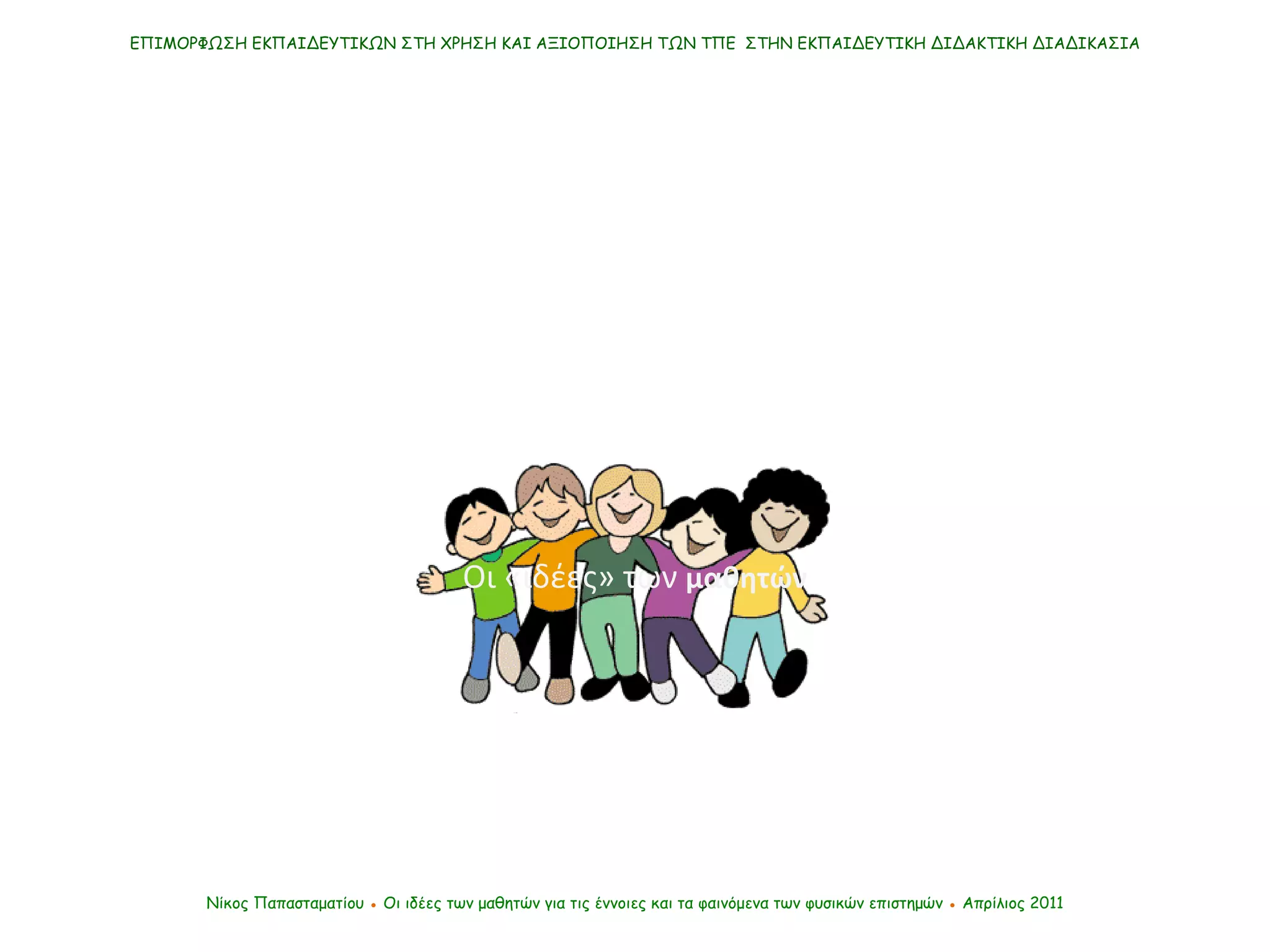 ΕΠΙΜΟΡΦΩΣΗ ΕΚΠΑΙΔΕΥΤΙΚΩΝ ΣΤΗ ΧΡΗΣΗ ΚΑΙ ΑΞΙΟΠΟΙΗΣΗ ΤΩΝ ΤΠΕ  ΣΤΗΝ ΕΚΠΑΙΔΕΥΤΙΚΗ ΔΙΔΑΚΤΙΚΗ ΔΙΑΔΙΚΑΣΙΑ Νίκος Παπασταματίου  ●  Οι ιδέες των μαθητών   για τις έννοιες και τα φαινόμενα των φυσικών επιστημών  ●  Απρίλιος 2011 Οι «ιδέες» των  μαθητών 
