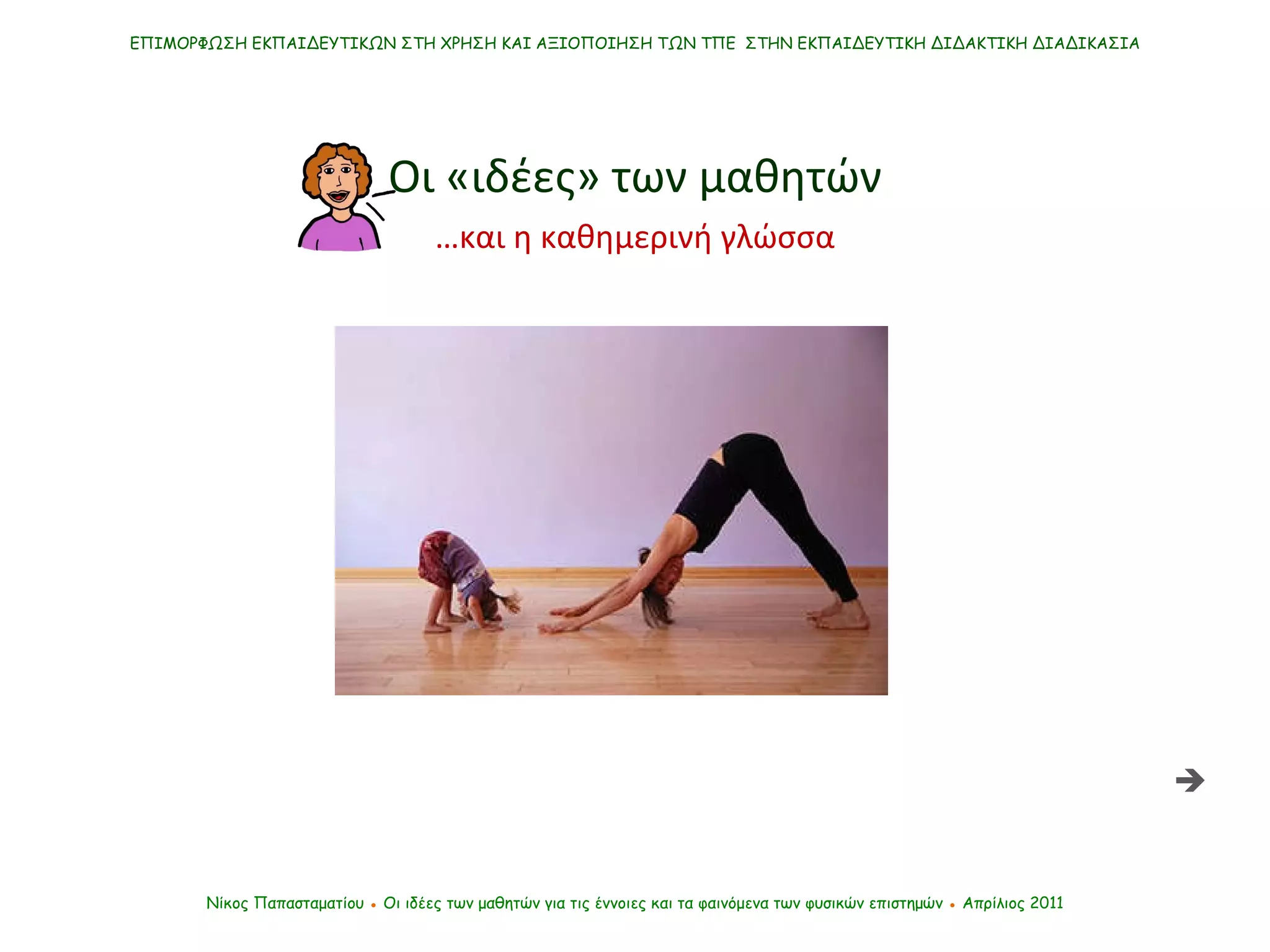 ΕΠΙΜΟΡΦΩΣΗ ΕΚΠΑΙΔΕΥΤΙΚΩΝ ΣΤΗ ΧΡΗΣΗ ΚΑΙ ΑΞΙΟΠΟΙΗΣΗ ΤΩΝ ΤΠΕ  ΣΤΗΝ ΕΚΠΑΙΔΕΥΤΙΚΗ ΔΙΔΑΚΤΙΚΗ ΔΙΑΔΙΚΑΣΙΑ Νίκος Παπασταματίου  ●  Οι ιδέες των μαθητών   για τις έννοιες και τα φαινόμενα των φυσικών επιστημών  ●  Απρίλιος 2011 Οι «ιδέες» των μαθητών … και η καθημερινή γλώσσα  