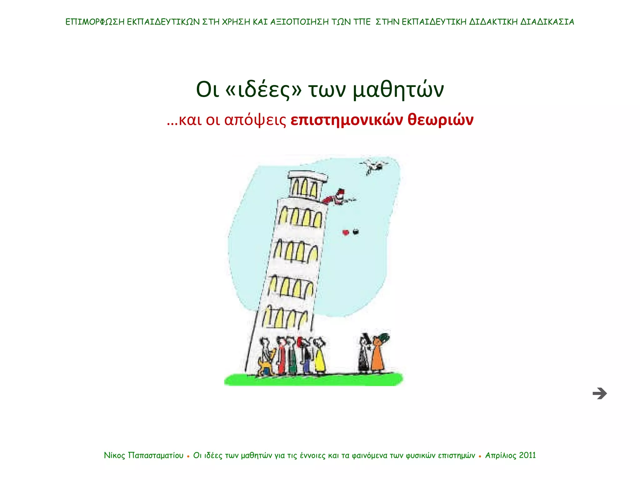 ΕΠΙΜΟΡΦΩΣΗ ΕΚΠΑΙΔΕΥΤΙΚΩΝ ΣΤΗ ΧΡΗΣΗ ΚΑΙ ΑΞΙΟΠΟΙΗΣΗ ΤΩΝ ΤΠΕ  ΣΤΗΝ ΕΚΠΑΙΔΕΥΤΙΚΗ ΔΙΔΑΚΤΙΚΗ ΔΙΑΔΙΚΑΣΙΑ Νίκος Παπασταματίου  ●  Οι ιδέες των μαθητών   για τις έννοιες και τα φαινόμενα των φυσικών επιστημών  ●  Απρίλιος 2011 … και οι απόψεις  επιστημονικών θεωριών Οι «ιδέες» των μαθητών  