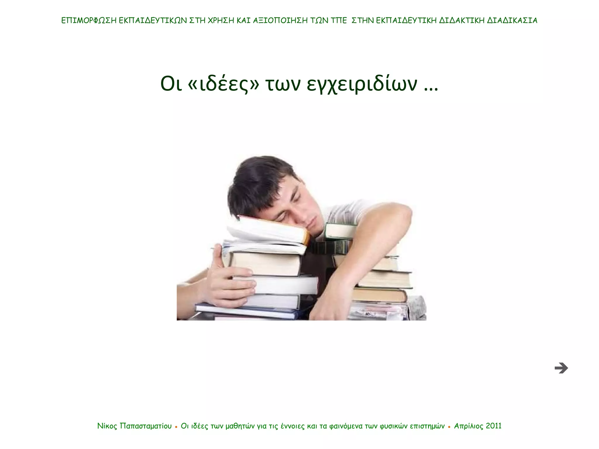 ΕΠΙΜΟΡΦΩΣΗ ΕΚΠΑΙΔΕΥΤΙΚΩΝ ΣΤΗ ΧΡΗΣΗ ΚΑΙ ΑΞΙΟΠΟΙΗΣΗ ΤΩΝ ΤΠΕ  ΣΤΗΝ ΕΚΠΑΙΔΕΥΤΙΚΗ ΔΙΔΑΚΤΙΚΗ ΔΙΑΔΙΚΑΣΙΑ Οι «ιδέες» των εγχειριδίων … Νίκος Παπασταματίου  ●  Οι ιδέες των μαθητών   για τις έννοιες και τα φαινόμενα των φυσικών επιστημών  ●  Απρίλιος 2011  