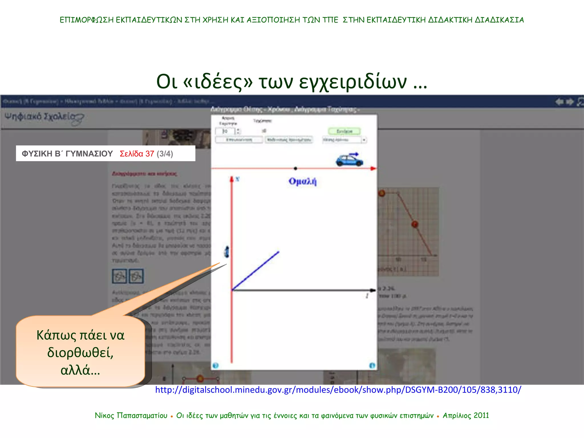 ΕΠΙΜΟΡΦΩΣΗ ΕΚΠΑΙΔΕΥΤΙΚΩΝ ΣΤΗ ΧΡΗΣΗ ΚΑΙ ΑΞΙΟΠΟΙΗΣΗ ΤΩΝ ΤΠΕ  ΣΤΗΝ ΕΚΠΑΙΔΕΥΤΙΚΗ ΔΙΔΑΚΤΙΚΗ ΔΙΑΔΙΚΑΣΙΑ Οι «ιδέες» των εγχειριδίων … Νίκος Παπασταματίου  ●  Οι ιδέες των μαθητών   για τις έννοιες και τα φαινόμενα των φυσικών επιστημών  ●  Απρίλιος 2011 ΦΥΣΙΚΗ Β΄ ΓΥΜΝΑΣΙΟΥ  Σελίδα  37   (3/4) Κάπως πάει να διορθωθεί, αλλά… http://digitalschool.minedu.gov.gr/modules/ebook/show.php/DSGYM-B200/105/838,3110/ 