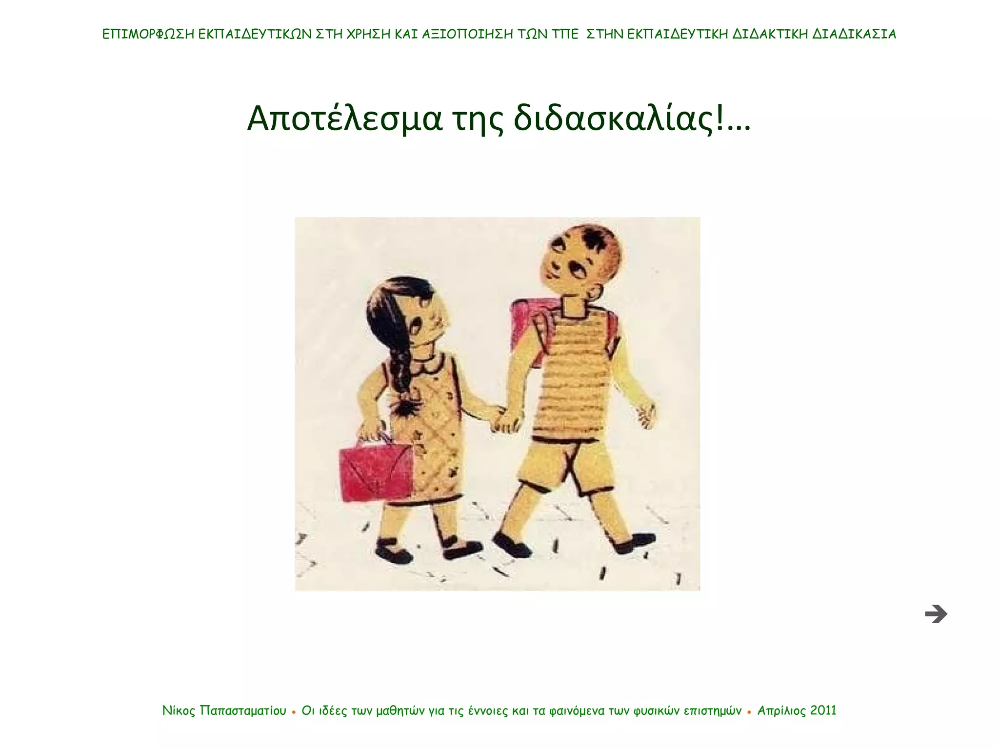 ΕΠΙΜΟΡΦΩΣΗ ΕΚΠΑΙΔΕΥΤΙΚΩΝ ΣΤΗ ΧΡΗΣΗ ΚΑΙ ΑΞΙΟΠΟΙΗΣΗ ΤΩΝ ΤΠΕ  ΣΤΗΝ ΕΚΠΑΙΔΕΥΤΙΚΗ ΔΙΔΑΚΤΙΚΗ ΔΙΑΔΙΚΑΣΙΑ Νίκος Παπασταματίου  ●  Οι ιδέες των μαθητών   για τις έννοιες και τα φαινόμενα των φυσικών επιστημών  ●  Απρίλιος 2011 Αποτέλεσμα της διδασκαλίας !…  