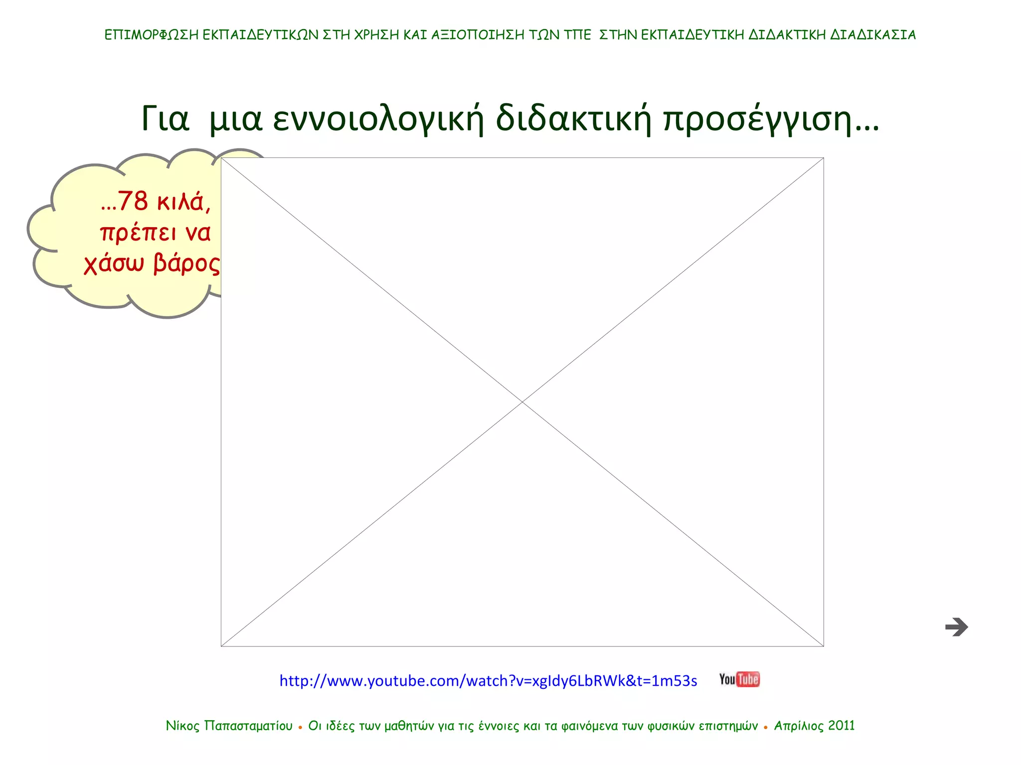 Νίκος Παπασταματίου  ●  Οι ιδέες των μαθητών   για τις έννοιες και τα φαινόμενα των φυσικών επιστημών  ●  Απρίλιος 2011 ΕΠΙΜΟΡΦΩΣΗ ΕΚΠΑΙΔΕΥΤΙΚΩΝ ΣΤΗ ΧΡΗΣΗ ΚΑΙ ΑΞΙΟΠΟΙΗΣΗ ΤΩΝ ΤΠΕ  ΣΤΗΝ ΕΚΠΑΙΔΕΥΤΙΚΗ ΔΙΔΑΚΤΙΚΗ ΔΙΑΔΙΚΑΣΙΑ Για  μια εννοιολογική διδακτική προσέγγιση…  … 78 κιλά, πρέπει να χάσω βάρος! http://www.youtube.com/watch?v=xgIdy6LbRWk&t=1m53s 