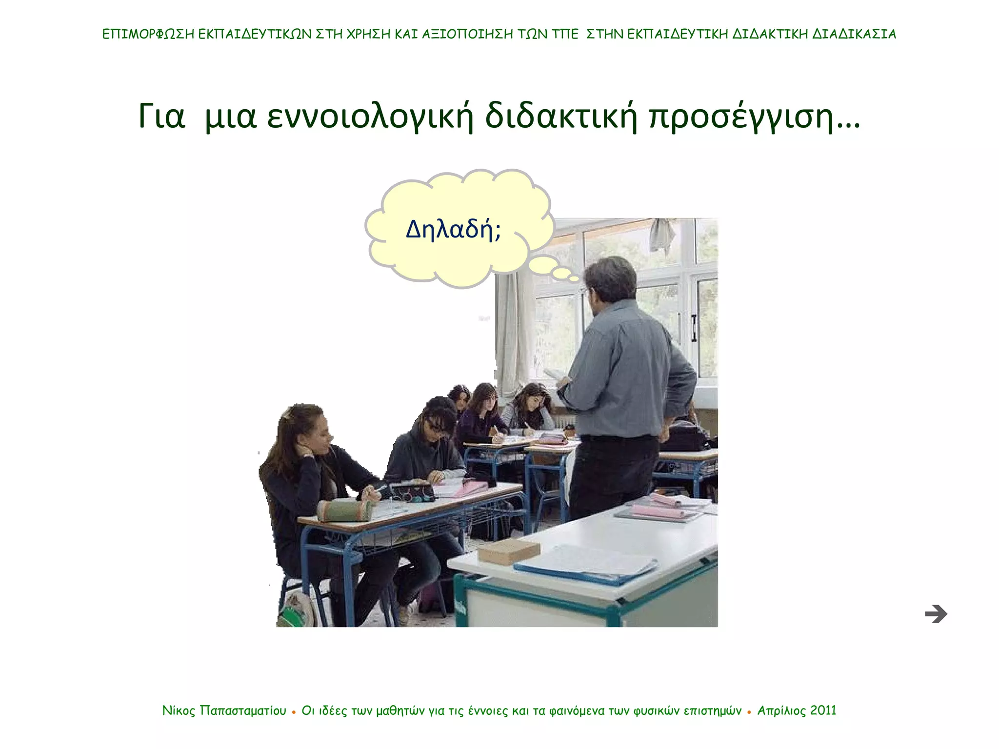 Νίκος Παπασταματίου  ●  Οι ιδέες των μαθητών   για τις έννοιες και τα φαινόμενα των φυσικών επιστημών  ●  Απρίλιος 2011 ΕΠΙΜΟΡΦΩΣΗ ΕΚΠΑΙΔΕΥΤΙΚΩΝ ΣΤΗ ΧΡΗΣΗ ΚΑΙ ΑΞΙΟΠΟΙΗΣΗ ΤΩΝ ΤΠΕ  ΣΤΗΝ ΕΚΠΑΙΔΕΥΤΙΚΗ ΔΙΔΑΚΤΙΚΗ ΔΙΑΔΙΚΑΣΙΑ Για  μια εννοιολογική διδακτική προσέγγιση… Δηλαδή;  