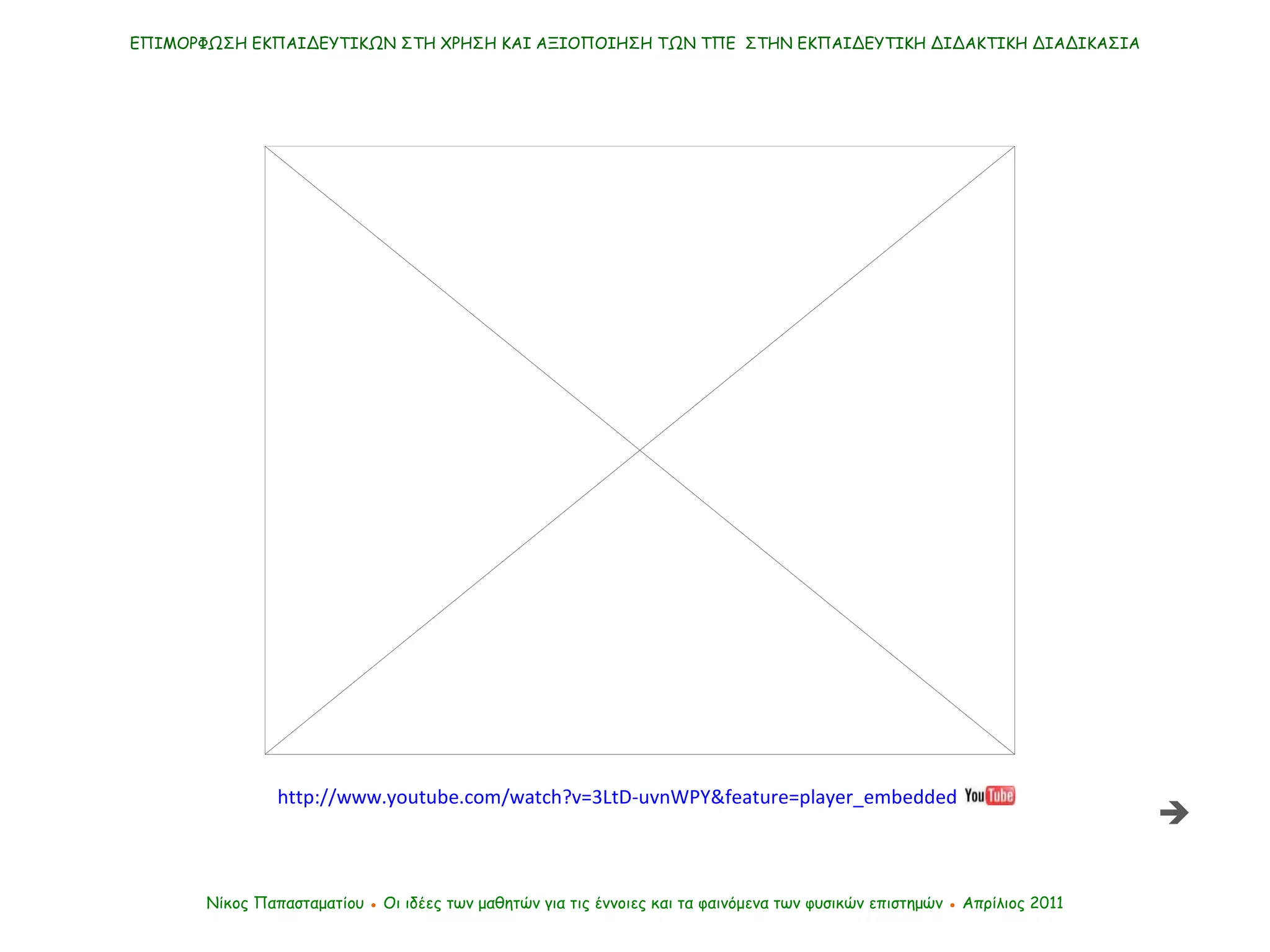 ΕΠΙΜΟΡΦΩΣΗ ΕΚΠΑΙΔΕΥΤΙΚΩΝ ΣΤΗ ΧΡΗΣΗ ΚΑΙ ΑΞΙΟΠΟΙΗΣΗ ΤΩΝ ΤΠΕ  ΣΤΗΝ ΕΚΠΑΙΔΕΥΤΙΚΗ ΔΙΔΑΚΤΙΚΗ ΔΙΑΔΙΚΑΣΙΑ Νίκος Παπασταματίου  ●  Οι ιδέες των μαθητών   για τις έννοιες και τα φαινόμενα των φυσικών επιστημών  ●  Απρίλιος 2011 http://www.youtube.com/watch?v=3LtD-uvnWPY&feature=player_embedded  