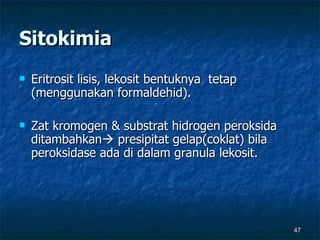 Sitokimia Eritrosit lisis, lekosit bentuknya  tetap (menggunakan formaldehid).  Zat kromogen & substrat hidrogen peroksida ditambahkan   presipitat gelap(coklat) bila peroksidase ada di dalam granula lekosit.  