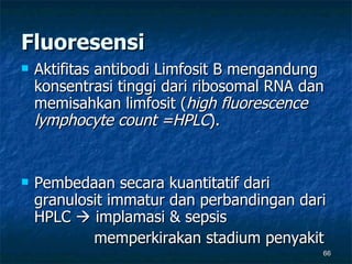 Fluoresensi Aktifitas antibodi Limfosit B mengandung konsentrasi tinggi dari ribosomal RNA dan memisahkan limfosit ( high fluorescence lymphocyte count =HPLC ).  Pembedaan secara kuantitatif dari granulosit immatur dan perbandingan dari HPLC    implamasi & sepsis memperkirakan stadium penyakit  